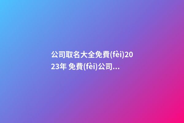 公司取名大全免費(fèi)2023年 免費(fèi)公司取名大全-第1張-公司起名-玄機(jī)派